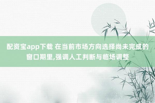配资宝app下载 在当前市场方向选择尚未完成的窗口期里,强调人工判断与临场调整