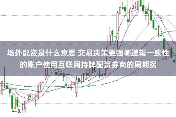 场外配资是什么意思 交易决策更强调逻辑一致性的账户使用互联网持牌配资券商的周期拐