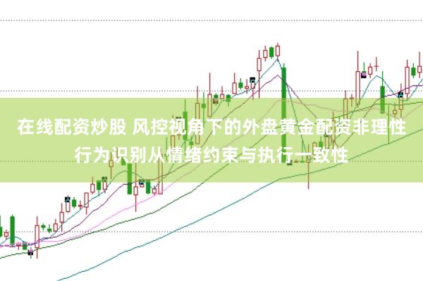 在线配资炒股 风控视角下的外盘黄金配资非理性行为识别从情绪约束与执行一致性