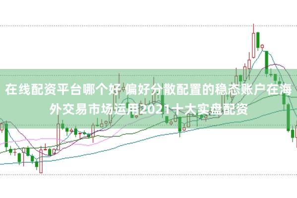 在线配资平台哪个好 偏好分散配置的稳态账户在海外交易市场运用2021十大实盘配资