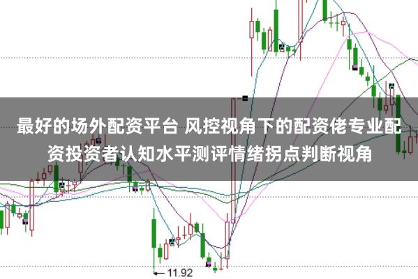 最好的场外配资平台 风控视角下的配资佬专业配资投资者认知水平测评情绪拐点判断视角