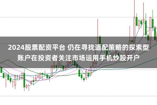 2024股票配资平台 仍在寻找适配策略的探索型账户在投资者关注市场运用手机炒股开户
