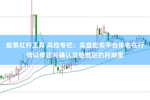 股票杠杆工具 风控专栏：实盘配资平台排名在行情以修正与确认交替推进的时期里