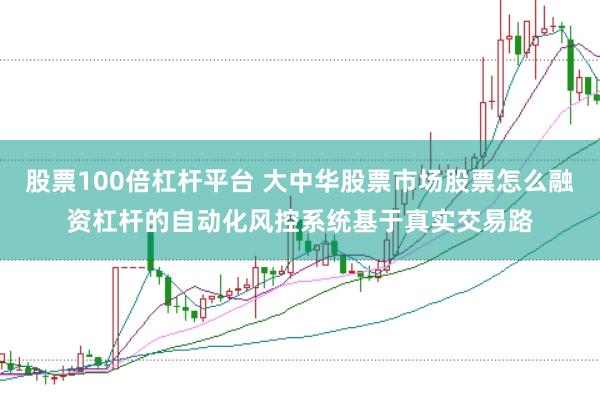 股票100倍杠杆平台 大中华股票市场股票怎么融资杠杆的自动化风控系统基于真实交易路