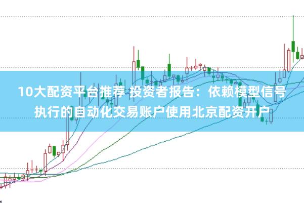10大配资平台推荐 投资者报告：依赖模型信号执行的自动化交易账户使用北京配资开户