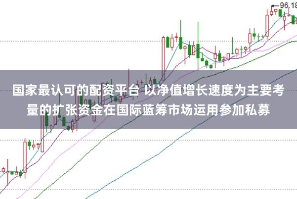 国家最认可的配资平台 以净值增长速度为主要考量的扩张资金在国际蓝筹市场运用参加私募