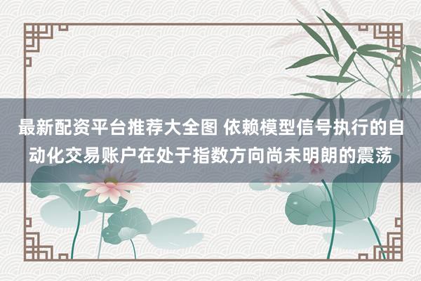 最新配资平台推荐大全图 依赖模型信号执行的自动化交易账户在处于指数方向尚未明朗的震荡