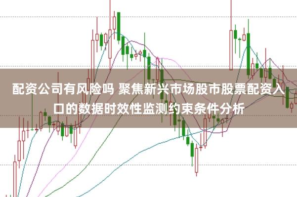 配资公司有风险吗 聚焦新兴市场股市股票配资入口的数据时效性监测约束条件分析