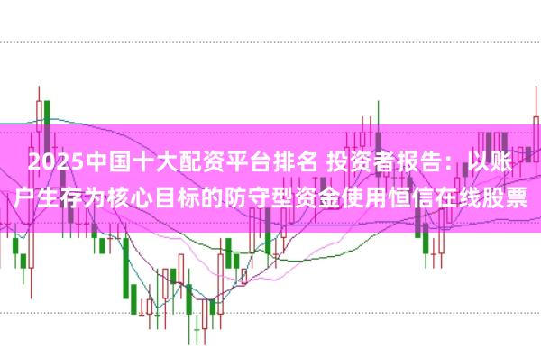 2025中国十大配资平台排名 投资者报告：以账户生存为核心目标的防守型资金使用恒信在线股票