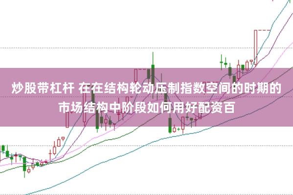 炒股带杠杆 在在结构轮动压制指数空间的时期的市场结构中阶段如何用好配资百