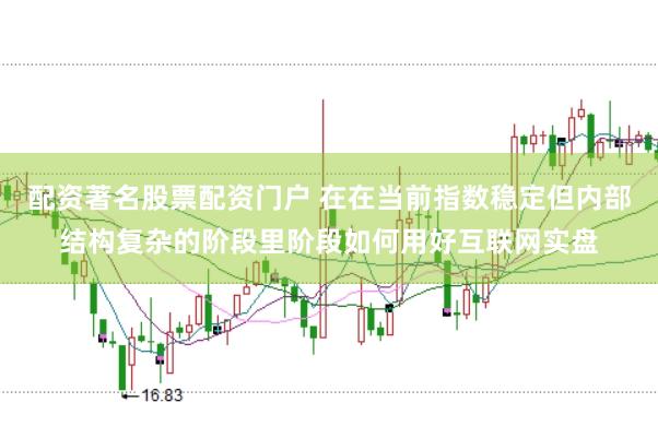 配资著名股票配资门户 在在当前指数稳定但内部结构复杂的阶段里阶段如何用好互联网实盘