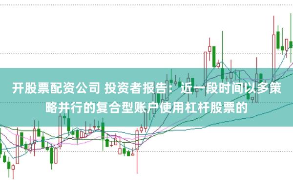 开股票配资公司 投资者报告：近一段时间以多策略并行的复合型账户使用杠杆股票的
