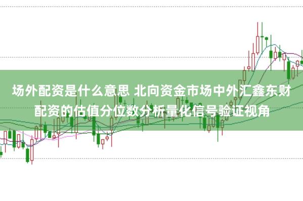 场外配资是什么意思 北向资金市场中外汇鑫东财配资的估值分位数分析量化信号验证视角