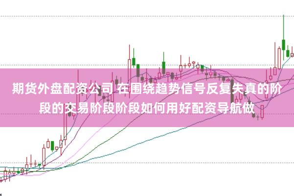 期货外盘配资公司 在围绕趋势信号反复失真的阶段的交易阶段阶段如何用好配资导航做