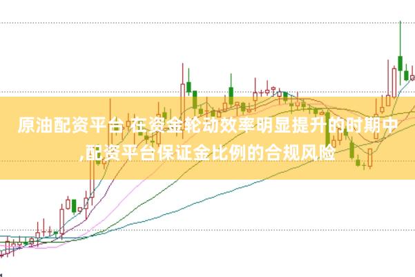 原油配资平台 在资金轮动效率明显提升的时期中，配资平台保证金比例的合规风险