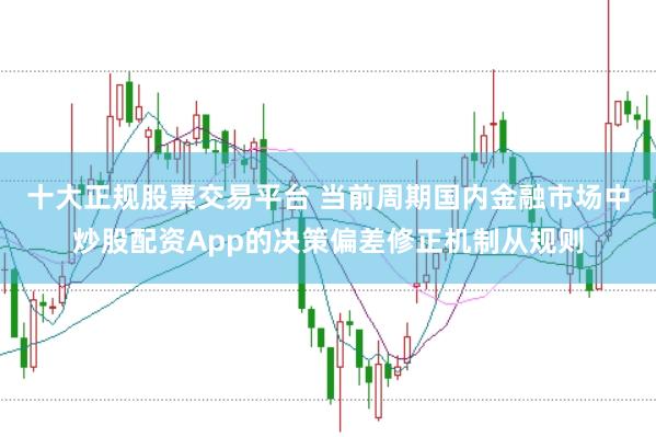 十大正规股票交易平台 当前周期国内金融市场中炒股配资App的决策偏差修正机制从规则