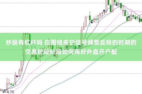 炒股有杠杆吗 在围绕多空信号频繁反转的时期的交易阶段阶段如何用好外盘开户配