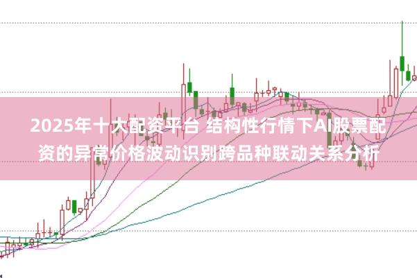 2025年十大配资平台 结构性行情下AI股票配资的异常价格波动识别跨品种联动关系分析