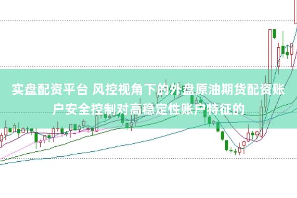 实盘配资平台 风控视角下的外盘原油期货配资账户安全控制对高稳定性账户特征的