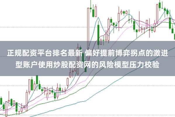正规配资平台排名最新 偏好提前博弈拐点的激进型账户使用炒股配资网的风险模型压力校验