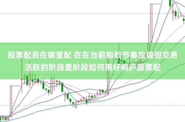股票配资在哪里配 在在当前指数节奏放缓但交易活跃的阶段里阶段如何用好桐庐股票配
