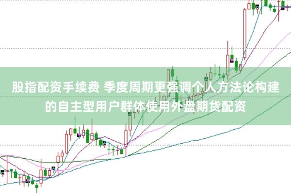 股指配资手续费 季度周期更强调个人方法论构建的自主型用户群体使用外盘期货配资