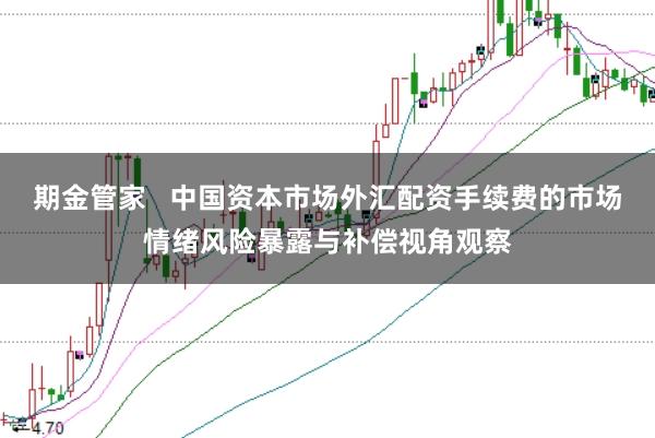 期金管家   中国资本市场外汇配资手续费的市场情绪风险暴露与补偿视角观察