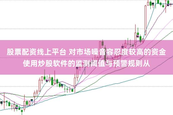股票配资线上平台 对市场噪音容忍度较高的资金使用炒股软件的监测阈值与预警规则从