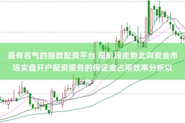 最有名气的指数配资平台 现阶段走势北向资金市场实盘开户配资服务的保证金占用效率分析以
