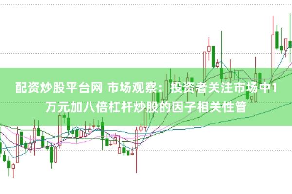 配资炒股平台网 市场观察：投资者关注市场中1万元加八倍杠杆炒股的因子相关性管