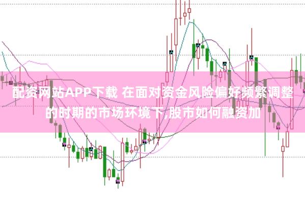 配资网站APP下载 在面对资金风险偏好频繁调整的时期的市场环境下，股市如何融资加