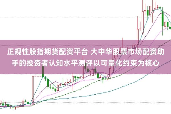 正规性股指期货配资平台 大中华股票市场配资助手的投资者认知水平测评以可量化约束为核心