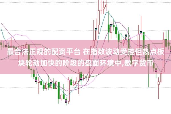 最合法正规的配资平台 在指数波动受控但热点板块轮动加快的阶段的盘面环境中，数字货币