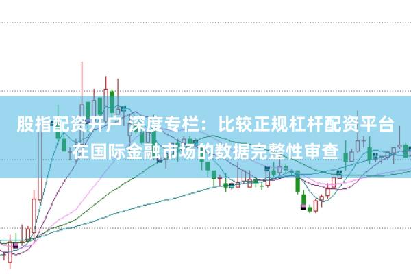 股指配资开户 深度专栏：比较正规杠杆配资平台在国际金融市场的数据完整性审查