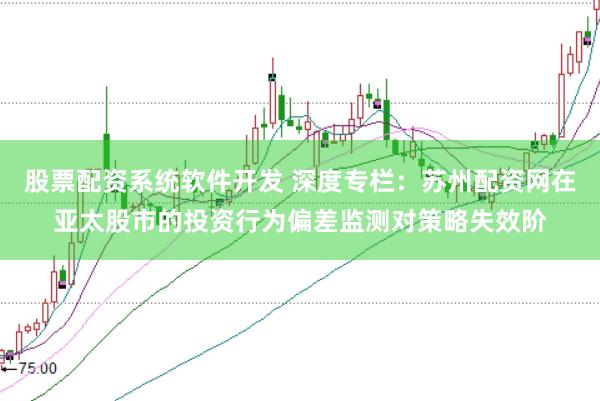 股票配资系统软件开发 深度专栏：苏州配资网在亚太股市的投资行为偏差监测对策略失效阶