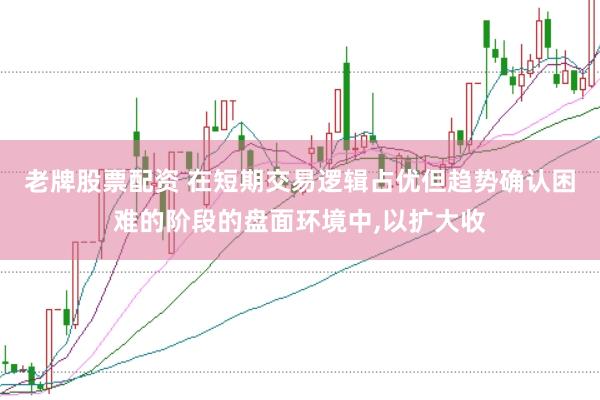 老牌股票配资 在短期交易逻辑占优但趋势确认困难的阶段的盘面环境中，以扩大收