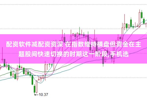 配资软件减配资资深 在指数维持横盘但资金在主题股间快速切换的时期这一阶段，手机选