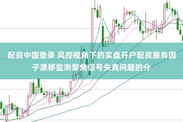 配资中国登录 风控视角下的实盘开户配资服务因子漂移监测聚焦信号失真问题的分
