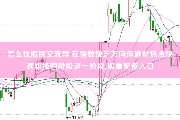 怎么找股民交流群 在指数缺乏方向但题材热点快速切换的阶段这一阶段，股票配资入口