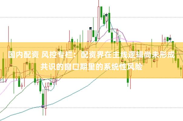 国内配资 风控专栏：配资界在主线逻辑尚未形成共识的窗口期里的系统性风险