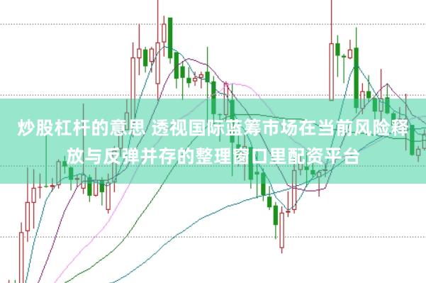 炒股杠杆的意思 透视国际蓝筹市场在当前风险释放与反弹并存的整理窗口里配资平台