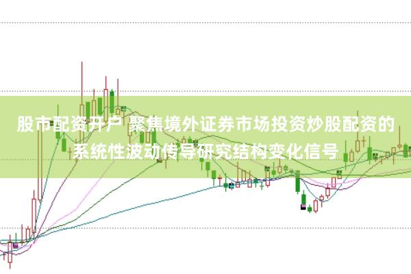股市配资开户 聚焦境外证券市场投资炒股配资的系统性波动传导研究结构变化信号
