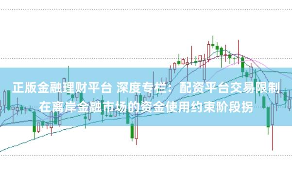 正版金融理财平台 深度专栏：配资平台交易限制在离岸金融市场的资金使用约束阶段拐