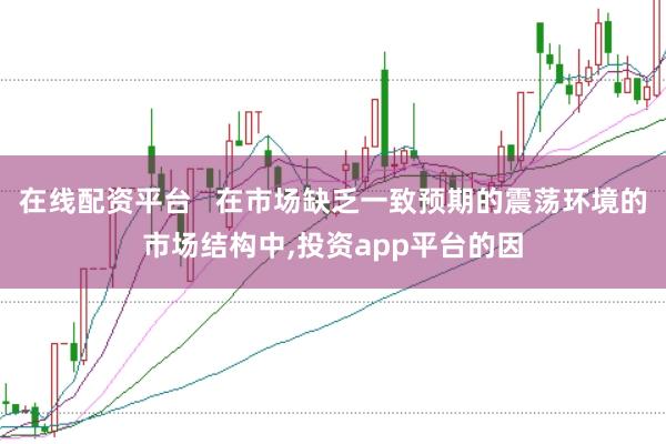 在线配资平台   在市场缺乏一致预期的震荡环境的市场结构中，投资app平台的因