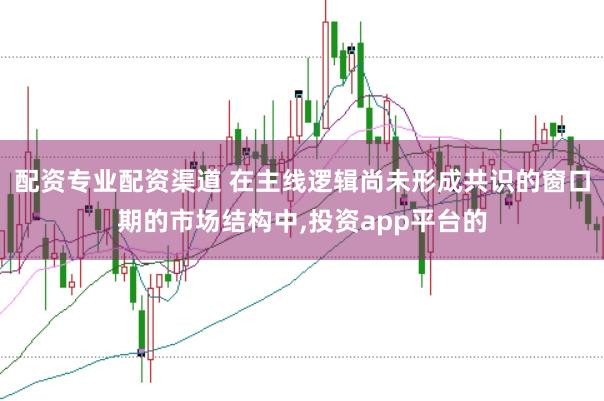 配资专业配资渠道 在主线逻辑尚未形成共识的窗口期的市场结构中，投资app平台的