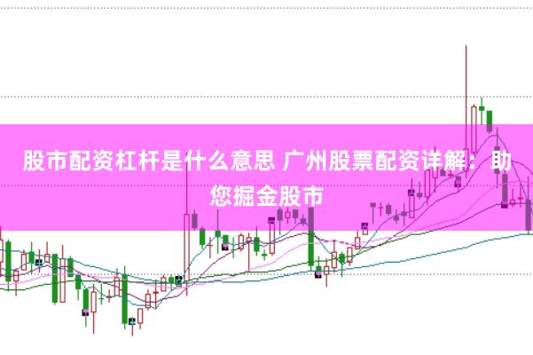 股市配资杠杆是什么意思 广州股票配资详解:助您掘金股市
