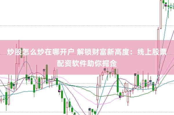 炒股怎么炒在哪开户 解锁财富新高度:线上股票配资软件助你掘金