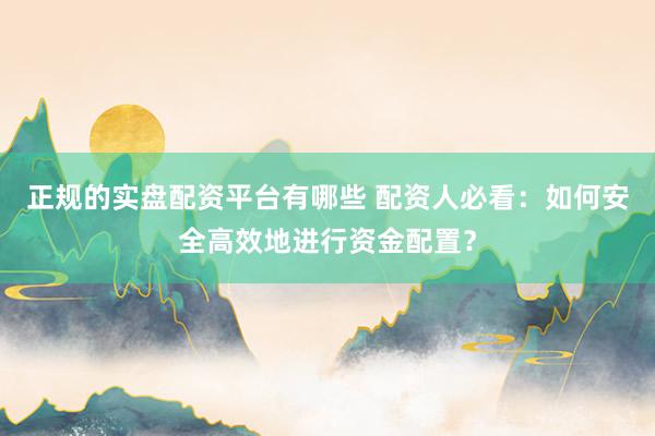 正规的实盘配资平台有哪些 配资人必看：如何安全高效地进行资金配置？