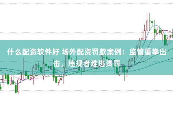 什么配资软件好 场外配资罚款案例：监管重拳出击，违规者难逃责罚