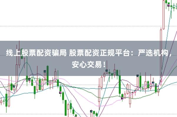 线上股票配资骗局 股票配资正规平台:严选机构,安心交易!